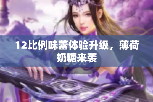 12比例味蕾体验升级，薄荷奶糖来袭