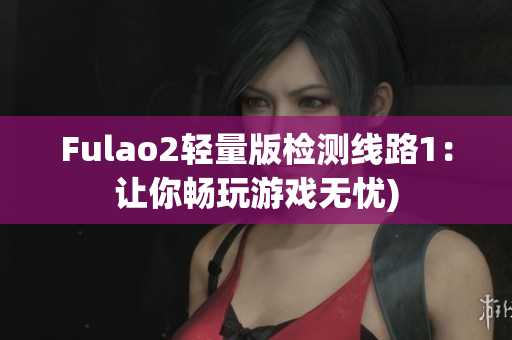 Fulao2轻量版检测线路1：让你畅玩游戏无忧)