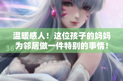 温暖感人！这位孩子的妈妈为邻居做一件特别的事情！