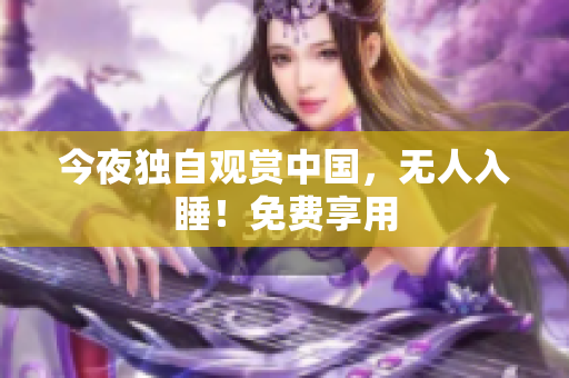 今夜独自观赏中国，无人入睡！免费享用