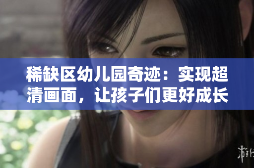 稀缺区幼儿园奇迹：实现超清画面，让孩子们更好成长
