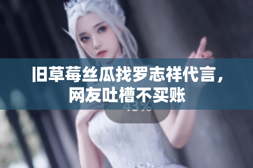 旧草莓丝瓜找罗志祥代言，网友吐槽不买账