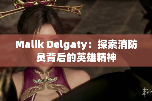 Malik Delgaty：探索消防员背后的英雄精神