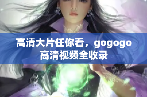 高清大片任你看，gogogo高清视频全收录