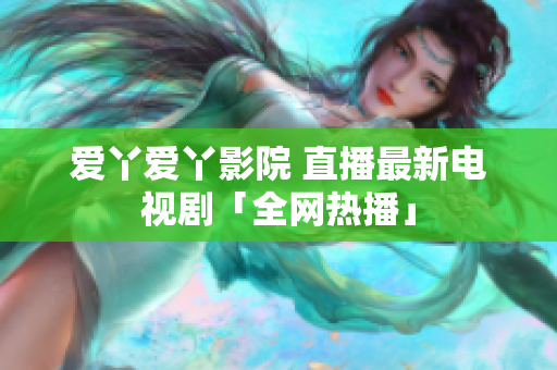 爱丫爱丫影院 直播最新电视剧「全网热播」
