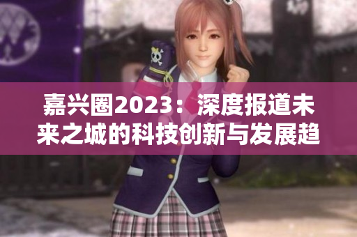 嘉兴圈2023：深度报道未来之城的科技创新与发展趋势