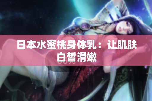 日本水蜜桃身体乳：让肌肤白皙滑嫩
