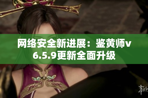 网络安全新进展：鉴黄师v6.5.9更新全面升级