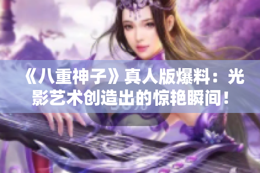《八重神子》真人版爆料：光影艺术创造出的惊艳瞬间！