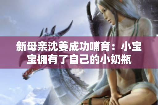 新母亲沈姜成功哺育：小宝宝拥有了自己的小奶瓶