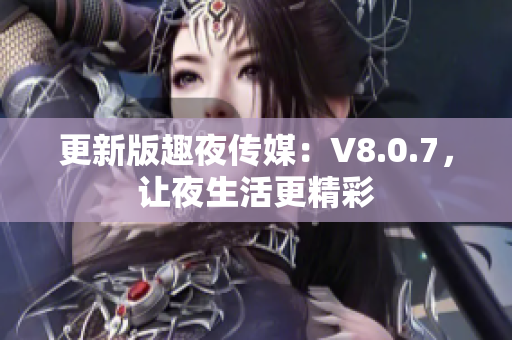 更新版趣夜传媒：V8.0.7，让夜生活更精彩