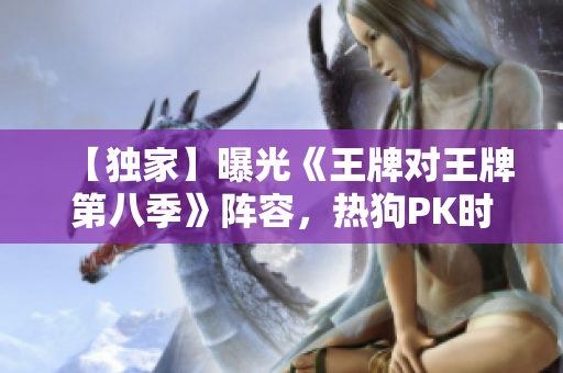 【独家】曝光《王牌对王牌第八季》阵容，热狗PK时尚辣妈！