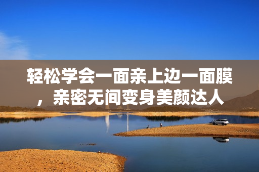 轻松学会一面亲上边一面膜，亲密无间变身美颜达人