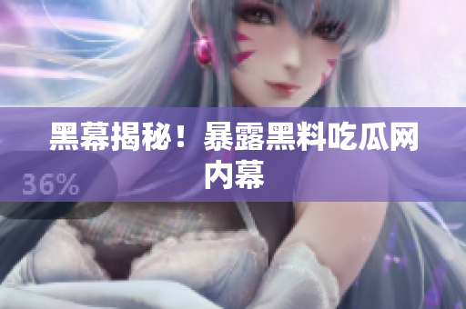 黑幕揭秘！暴露黑料吃瓜网内幕
