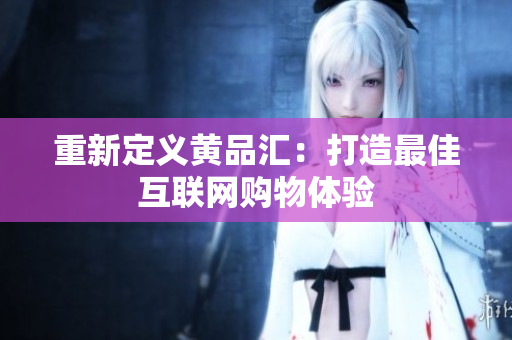 重新定义黄品汇：打造最佳互联网购物体验
