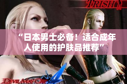 “日本男士必备！适合成年人使用的护肤品推荐”