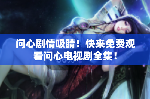 问心剧情吸睛！快来免费观看问心电视剧全集！