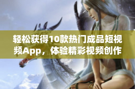 轻松获得10款热门成品短视频App，体验精彩视频创作！