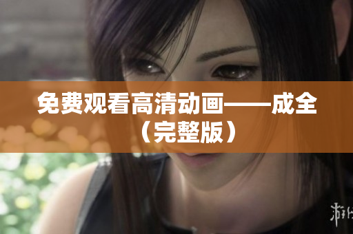 免费观看高清动画——成全（完整版）