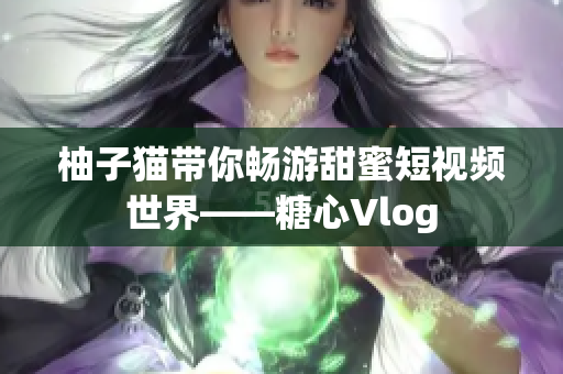 柚子猫带你畅游甜蜜短视频世界——糖心Vlog