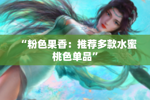 “粉色果香：推荐多款水蜜桃色单品”