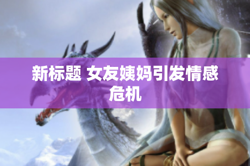 新标题 女友姨妈引发情感危机