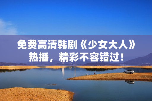 免费高清韩剧《少女大人》热播，精彩不容错过！