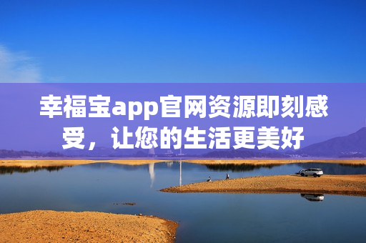 幸福宝app官网资源即刻感受，让您的生活更美好
