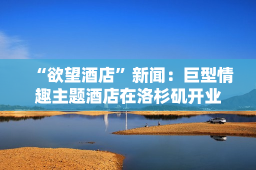 “欲望酒店”新闻：巨型情趣主题酒店在洛杉矶开业