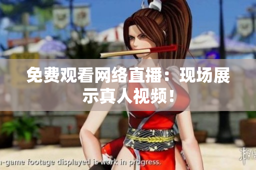 免费观看网络直播：现场展示真人视频！