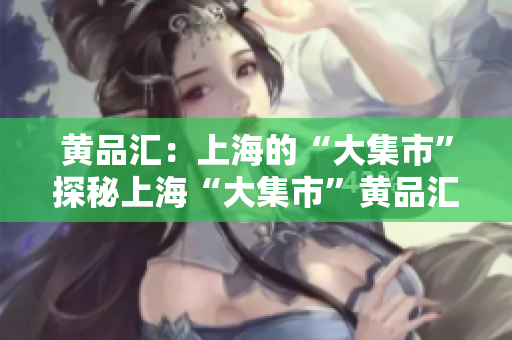 黄品汇：上海的“大集市”探秘上海“大集市”黄品汇