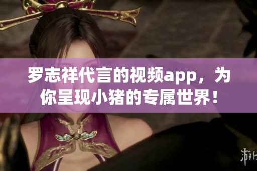 罗志祥代言的视频app，为你呈现小猪的专属世界！