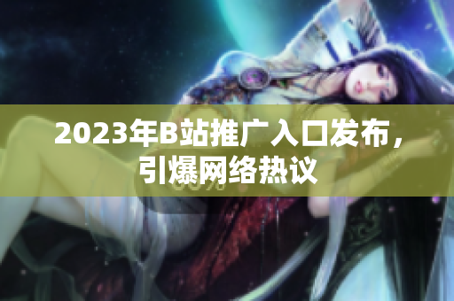 2023年B站推广入口发布，引爆网络热议