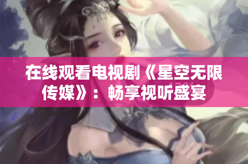 在线观看电视剧《星空无限传媒》：畅享视听盛宴