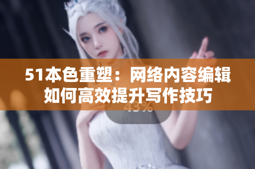 51本色重塑：网络内容编辑如何高效提升写作技巧