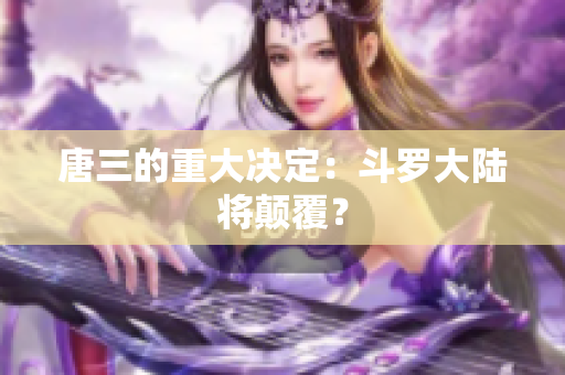 唐三的重大决定：斗罗大陆将颠覆？