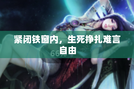 紧闭铁窗内，生死挣扎难言自由