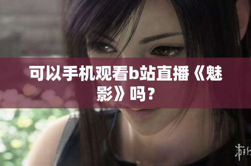 可以手机观看b站直播《魅影》吗？