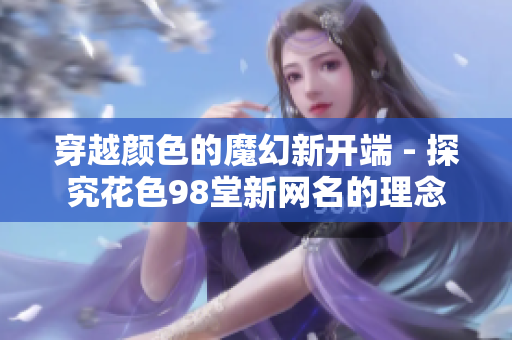 穿越颜色的魔幻新开端 - 探究花色98堂新网名的理念