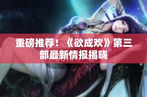 重磅推荐！《欲成欢》第三部最新情报揭晓