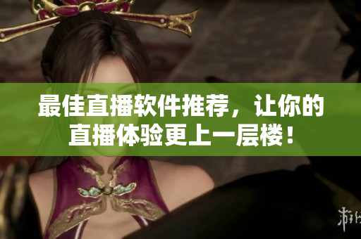 最佳直播软件推荐，让你的直播体验更上一层楼！