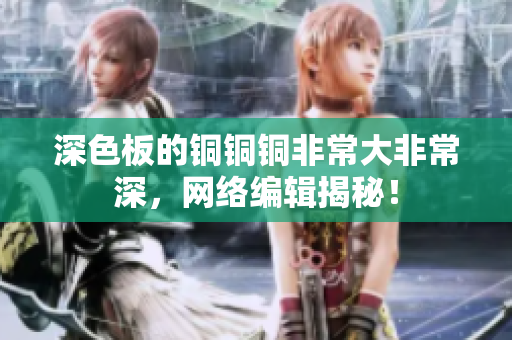 深色板的铜铜铜非常大非常深，网络编辑揭秘！