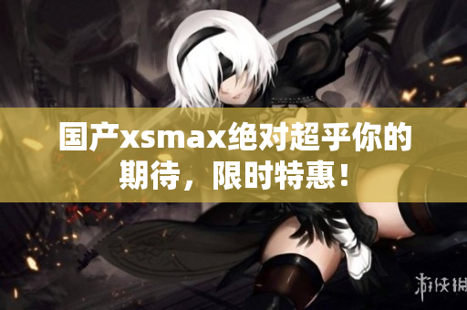 国产xsmax绝对超乎你的期待，限时特惠！