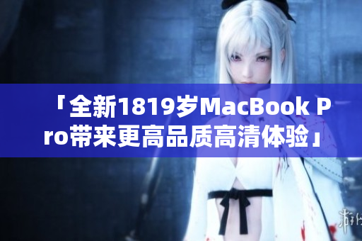 「全新1819岁MacBook Pro带来更高品质高清体验」