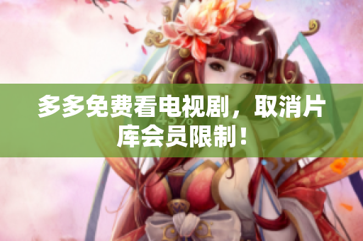 多多免费看电视剧，取消片库会员限制！