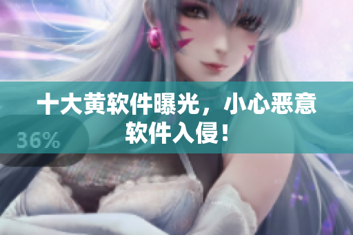 十大黄软件曝光，小心恶意软件入侵！