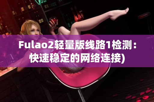 Fulao2轻量版线路1检测：快速稳定的网络连接)