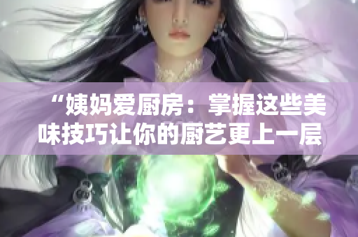 “姨妈爱厨房：掌握这些美味技巧让你的厨艺更上一层楼”