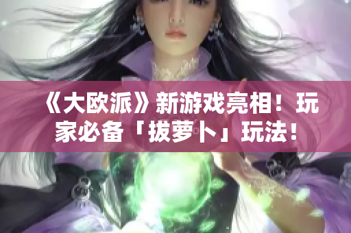 《大欧派》新游戏亮相！玩家必备「拔萝卜」玩法！