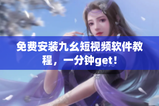 免费安装九幺短视频软件教程，一分钟get！
